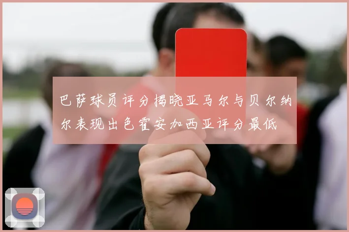 巴萨球员评分揭晓亚马尔与贝尔纳尔表现出色霍安加西亚评分最低