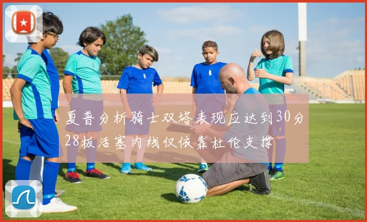 夏普分析骑士双塔表现应达到30分28板活塞内线仅依靠杜伦支撑