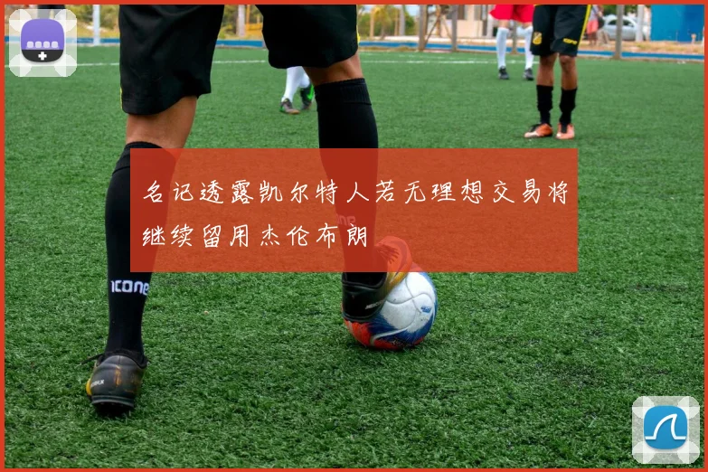 名记透露凯尔特人若无理想交易将继续留用杰伦布朗