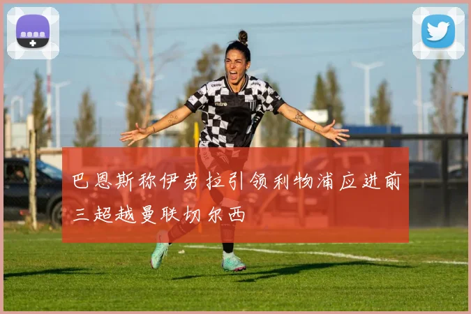 巴恩斯称伊劳拉引领利物浦应进前三超越曼联切尔西