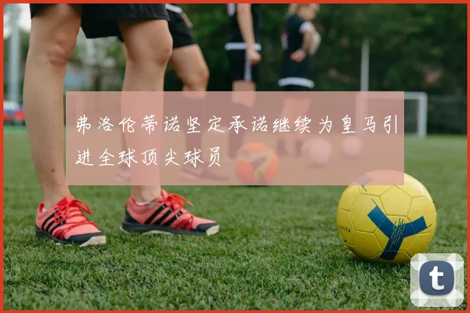 弗洛伦蒂诺坚定承诺继续为皇马引进全球顶尖球员