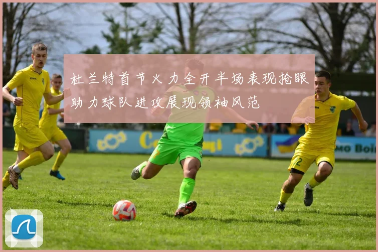 杜兰特首节火力全开半场表现抢眼助力球队进攻展现领袖风范