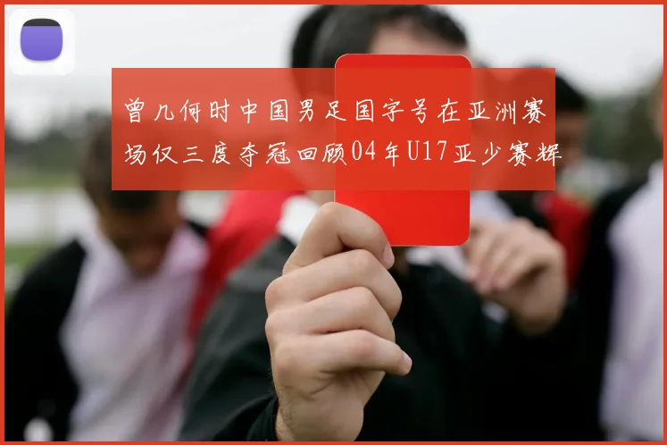 曾几何时中国男足国字号在亚洲赛场仅三度夺冠回顾04年U17亚少赛辉煌时刻