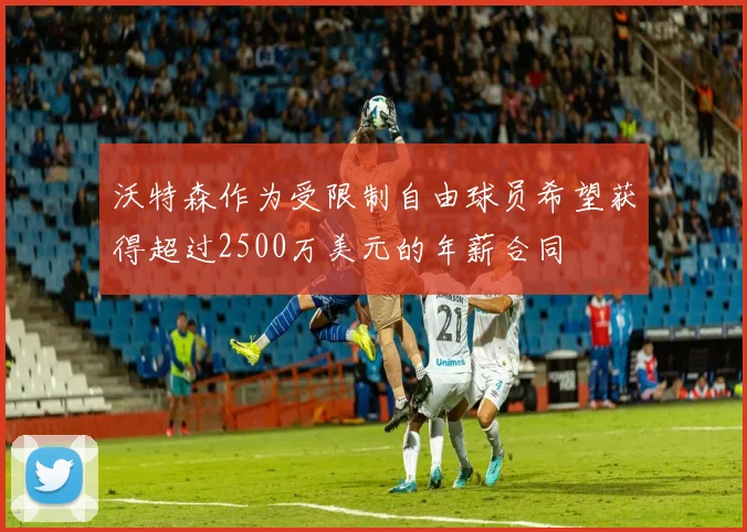 沃特森作为受限制自由球员希望获得超过2500万美元的年薪合同