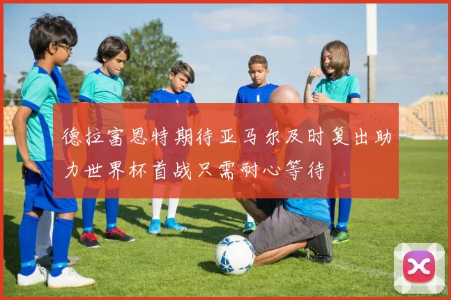 德拉富恩特期待亚马尔及时复出助力世界杯首战只需耐心等待