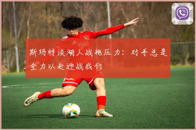 斯玛特谈湖人战袍压力：对手总是全力以赴迎战我们