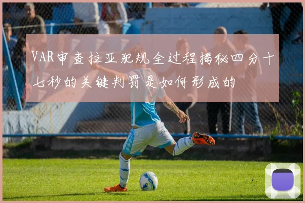 VAR审查拉亚犯规全过程揭秘四分十七秒的关键判罚是如何形成的