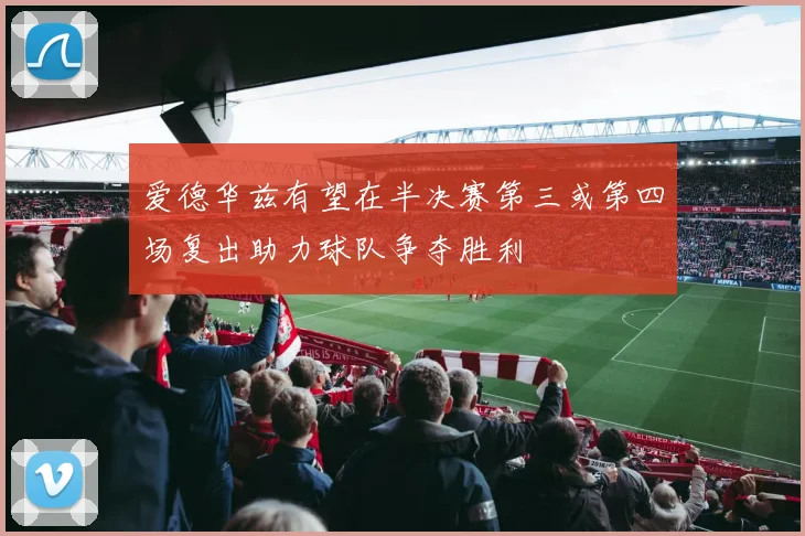 爱德华兹有望在半决赛第三或第四场复出助力球队争夺胜利