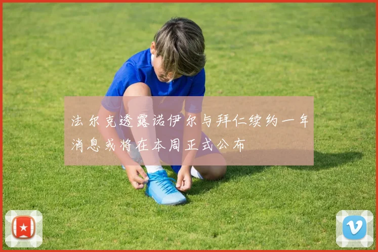 法尔克透露诺伊尔与拜仁续约一年消息或将在本周正式公布