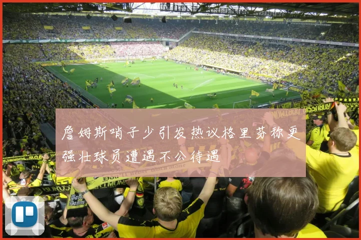 詹姆斯哨子少引发热议格里芬称更强壮球员遭遇不公待遇