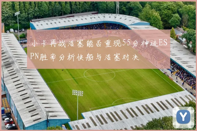小卡再战活塞能否重现55分神迹ESPN胜率分析快船与活塞对决