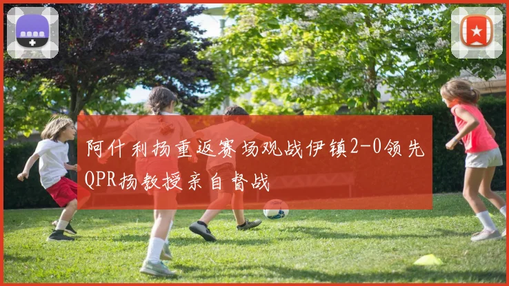 阿什利扬重返赛场观战伊镇2-0领先QPR扬教授亲自督战
