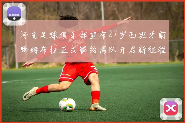 河南足球俱乐部宣布27岁西班牙前锋姆布拉正式解约离队开启新征程