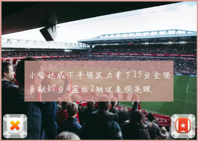小哈达威下半场发力拿下15分全场贡献17分4篮板2助攻表现亮眼