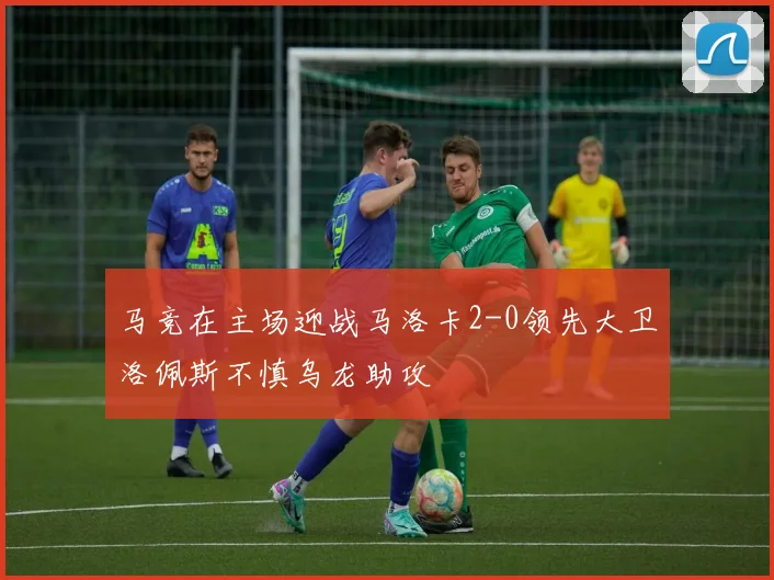 马竞在主场迎战马洛卡2-0领先大卫洛佩斯不慎乌龙助攻
