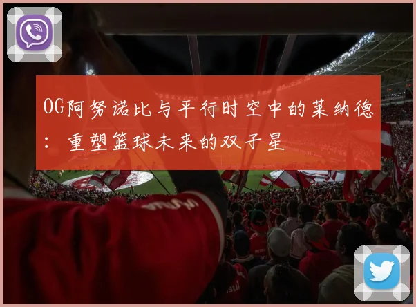 OG阿努诺比与平行时空中的莱纳德：重塑篮球未来的双子星