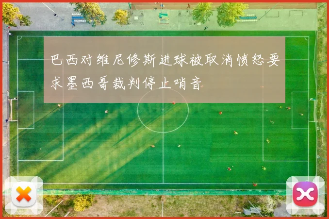 巴西对维尼修斯进球被取消愤怒要求墨西哥裁判停止哨音