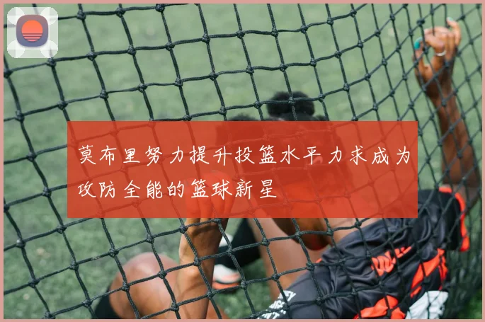莫布里努力提升投篮水平力求成为攻防全能的篮球新星