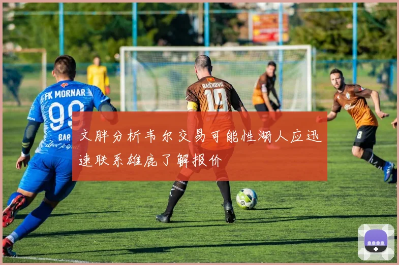 文胖分析韦尔交易可能性湖人应迅速联系雄鹿了解报价