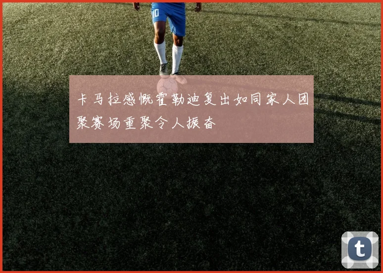 卡马拉感慨霍勒迪复出如同家人团聚赛场重聚令人振奋