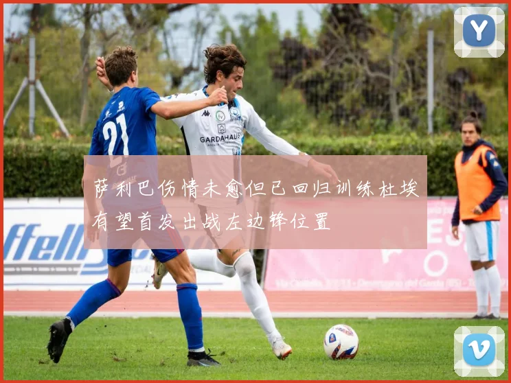 萨利巴伤情未愈但已回归训练杜埃有望首发出战左边锋位置