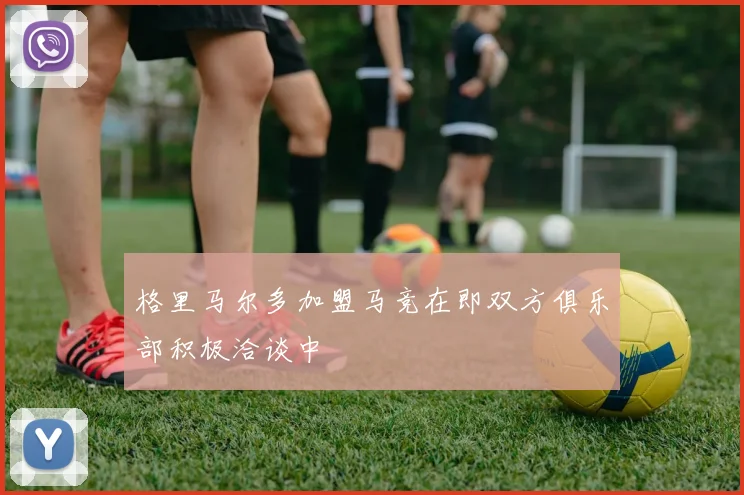格里马尔多加盟马竞在即双方俱乐部积极洽谈中
