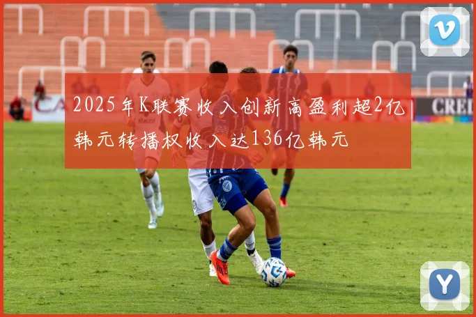 2025年K联赛收入创新高盈利超2亿韩元转播权收入达136亿韩元