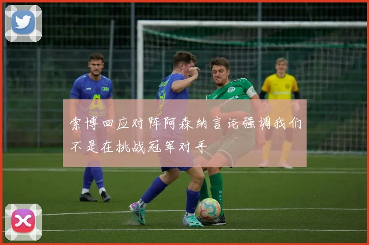 索博回应对阵阿森纳言论强调我们不是在挑战冠军对手