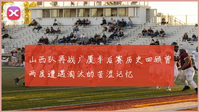 山西队再战广厦季后赛历史回顾曾两度遭遇淘汰的苦涩记忆