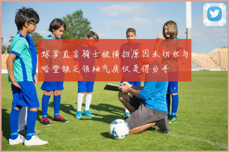 球爹直言骑士被横扫原因米切尔与哈登缺乏领袖气质仅是得分手