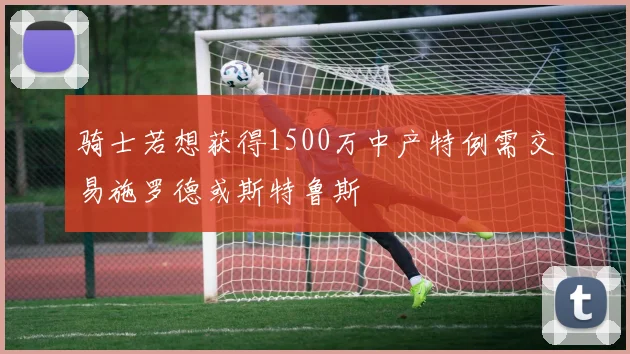 骑士若想获得1500万中产特例需交易施罗德或斯特鲁斯
