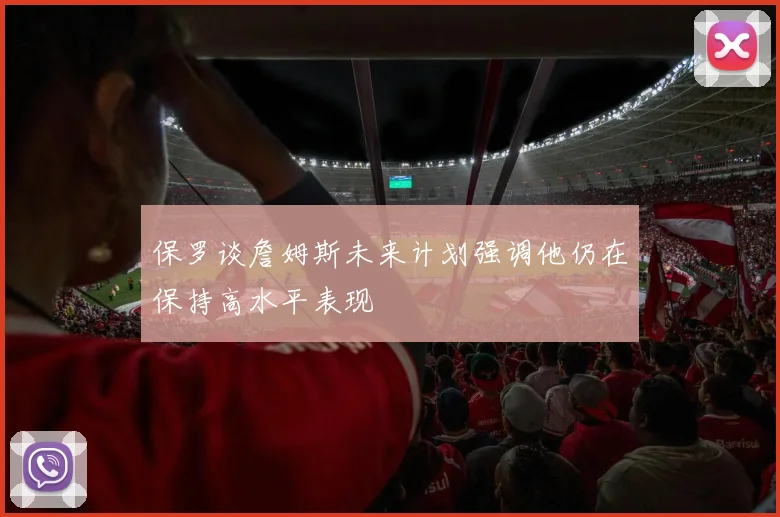 保罗谈詹姆斯未来计划强调他仍在保持高水平表现