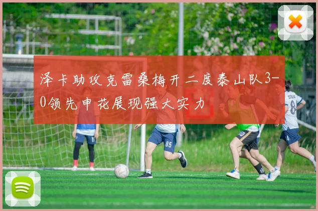 泽卡助攻克雷桑梅开二度泰山队3-0领先申花展现强大实力