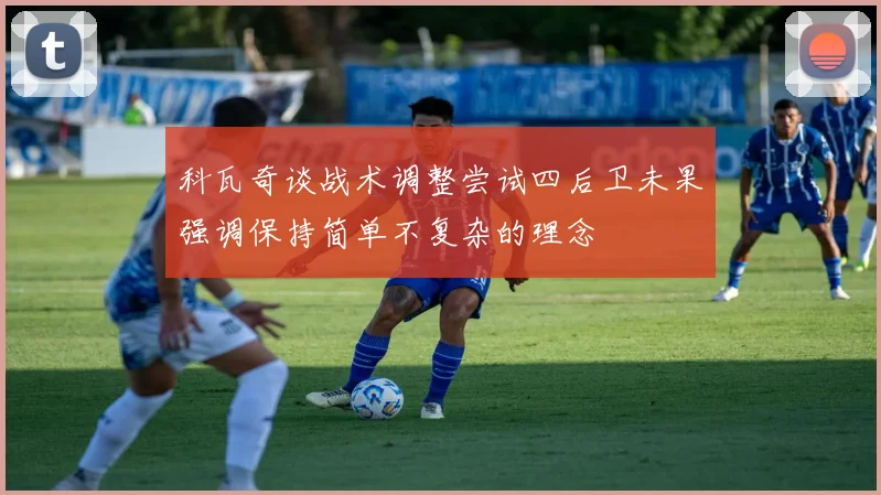 科瓦奇谈战术调整尝试四后卫未果强调保持简单不复杂的理念