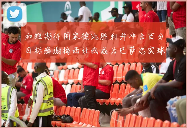 加维期待国家德比胜利并冲击百分目标感谢梅西让我成为巴萨忠实球迷